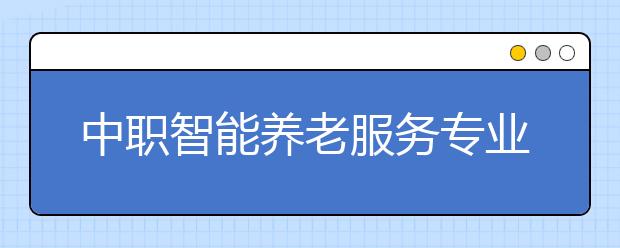 中职智能养老服务专业主要学什么?