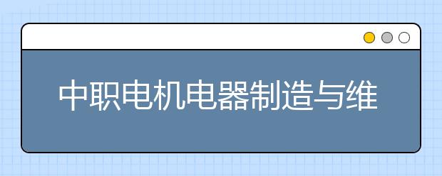 中职电机电器制造与维修专业主要学什么?