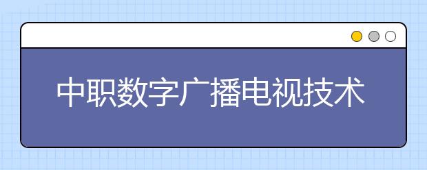 中职数字广播电视技术专业主要学什么?