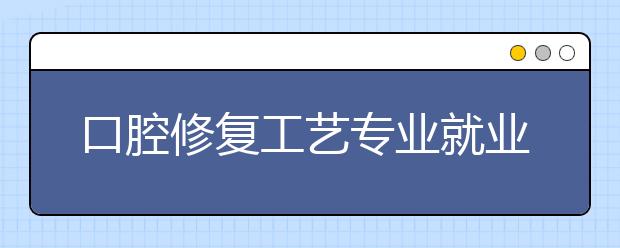 口腔修復工藝專業(yè)就業(yè)前景分析