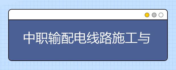 中職輸配電線路施工與運(yùn)行專(zhuān)業(yè)主要學(xué)什么?