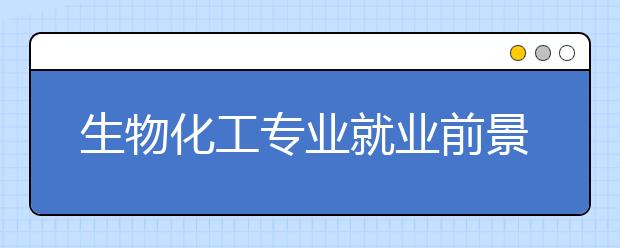 生物化工專業(yè)就業(yè)前景分析