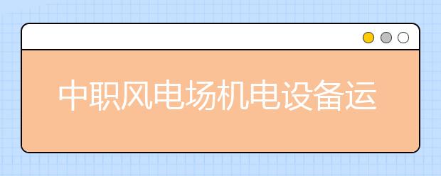 中职风电场机电设备运行与维护专业主要学什么?