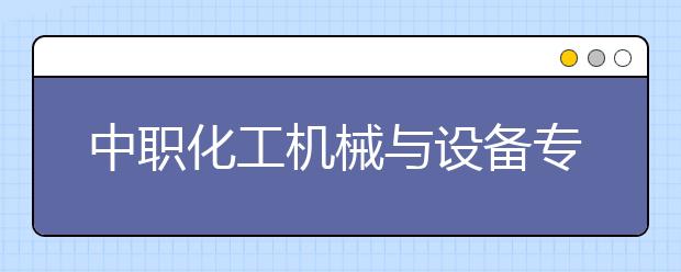 中職化工機械與設備專業(yè)主要學什么?