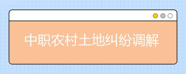 中職農(nóng)村土地糾紛調(diào)解專(zhuān)業(yè)主要學(xué)什么?