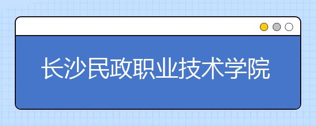 長(zhǎng)沙民政職業(yè)技術(shù)學(xué)院地址在哪里