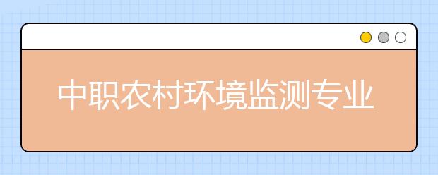 中職農(nóng)村環(huán)境監(jiān)測(cè)專業(yè)主要學(xué)什么?