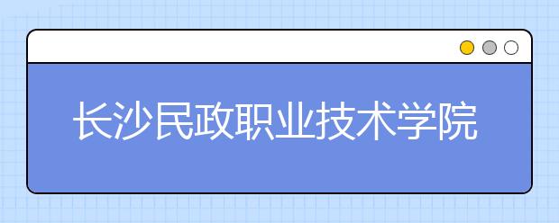 長(zhǎng)沙民政職業(yè)技術(shù)學(xué)院2021年排名