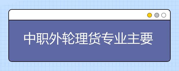 中职外轮理货专业主要学什么?