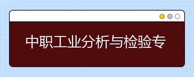 中職工業(yè)分析與檢驗(yàn)專業(yè)主要學(xué)什么?