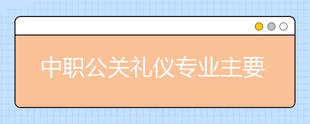 中職公關(guān)禮儀專業(yè)主要學(xué)什么?