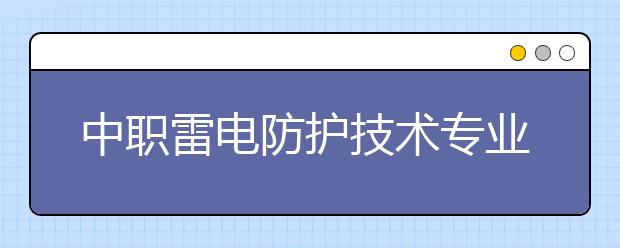 中職雷電防護(hù)技術(shù)專業(yè)主要學(xué)什么?