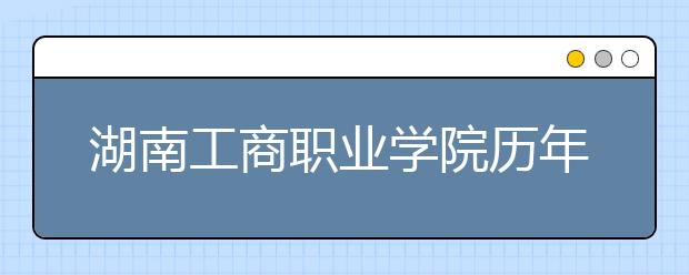 湖南工商職業(yè)學(xué)院歷年招生錄取分?jǐn)?shù)線