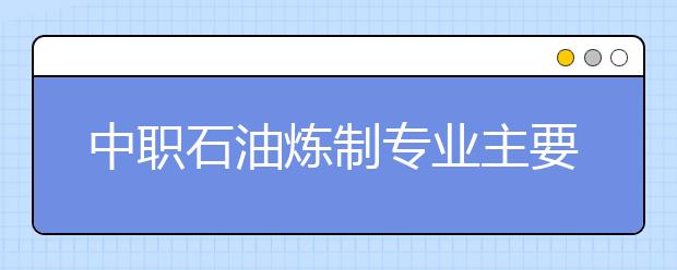 中職石油煉制專業(yè)主要學(xué)什么?