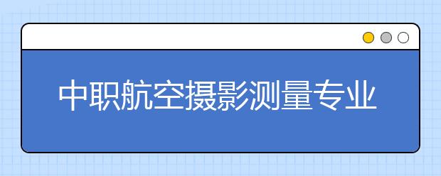 中職航空攝影測(cè)量專業(yè)主要學(xué)什么?