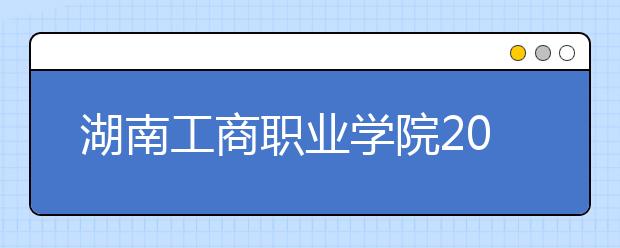 湖南工商职业学院2021年招生计划