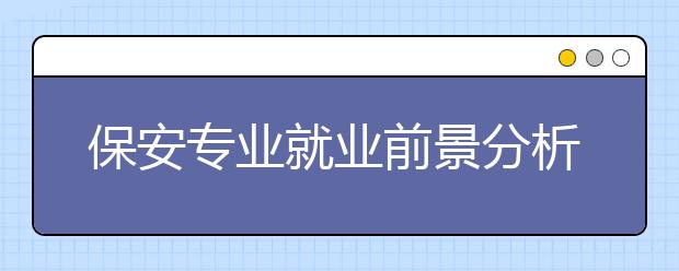 保安專業(yè)就業(yè)前景分析如何?