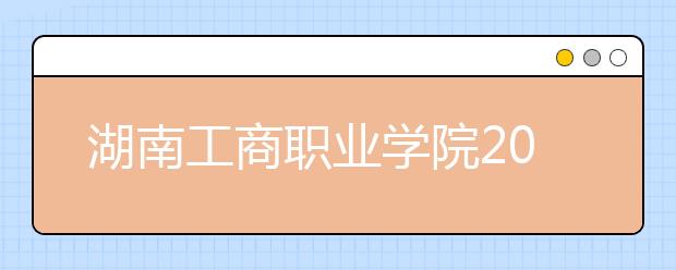 湖南工商职业学院2021年报名条件、招生要求、招生对象