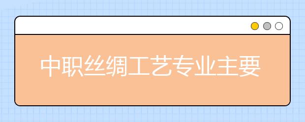 中职丝绸工艺专业主要学什么?