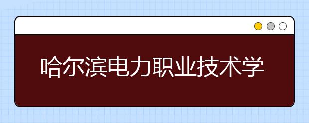 哈尔滨电力职业技术学院单招2020年单独招生计划