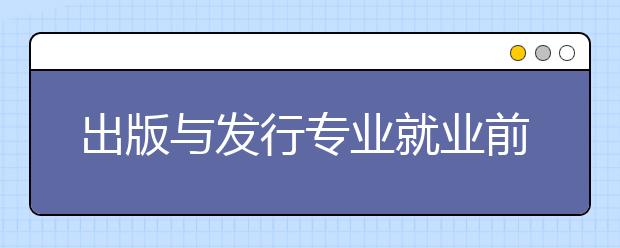 出版與發(fā)行專業(yè)就業(yè)前景分析如何?