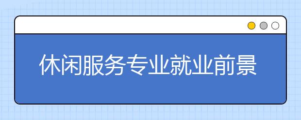 休閑服務(wù)專業(yè)就業(yè)前景分析如何?