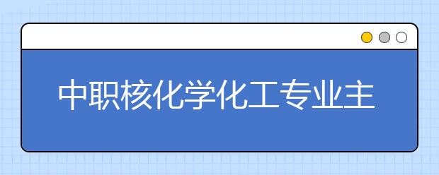 中職核化學(xué)化工專業(yè)主要學(xué)什么?