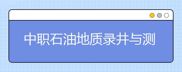 中職石油地質(zhì)錄井與測井專業(yè)主要學(xué)什么?