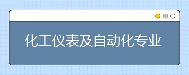 化工儀表及自動化專業(yè)就業(yè)前景分析如何?