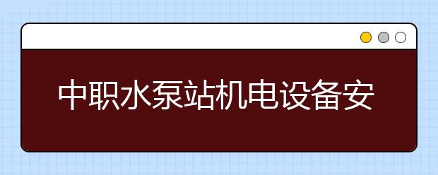 中職水泵站機電設(shè)備安裝與運行專業(yè)主要學(xué)什么?