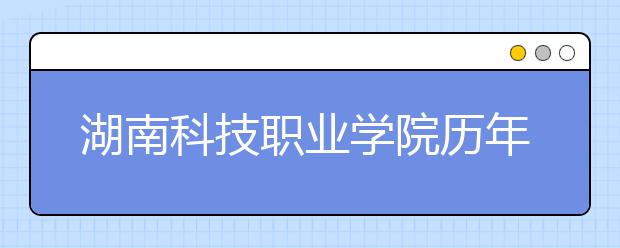 湖南科技職業(yè)學(xué)院歷年招生錄取分?jǐn)?shù)線