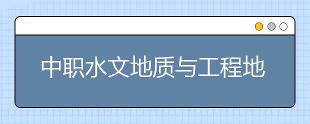 中職水文地質與工程地質勘察專業(yè)主要學什么?