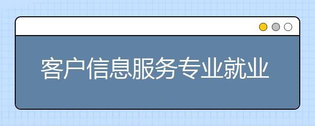 客戶信息服務(wù)專業(yè)就業(yè)前景分析如何?