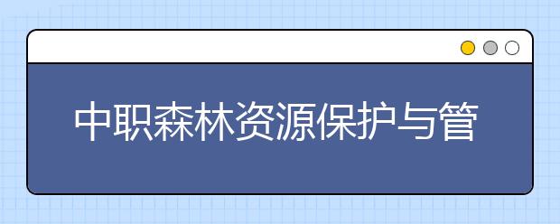 中職森林資源保護(hù)與管理專業(yè)主要學(xué)什么?