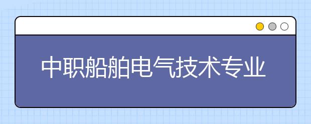 中職船舶電氣技術(shù)專業(yè)主要學(xué)什么?