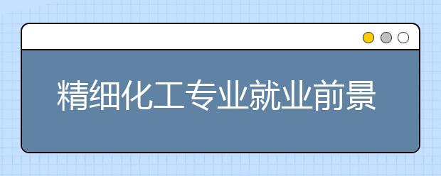 精细化工专业就业前景分析如何?