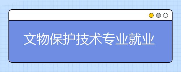 文物保護技術專業(yè)就業(yè)前景分析如何?