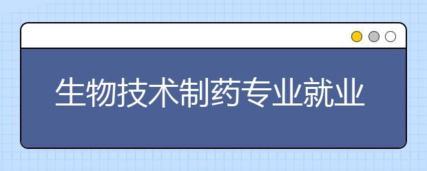 生物技術制藥專業(yè)就業(yè)前景分析如何?