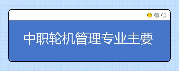 中职轮机管理专业主要学什么?