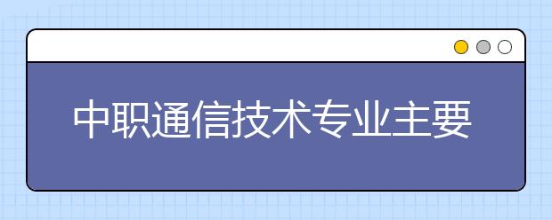 中職通信技術(shù)專業(yè)主要學(xué)什么?