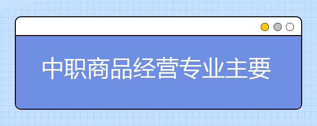 中職商品經(jīng)營專業(yè)主要學(xué)什么?