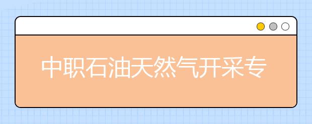 中職石油天然氣開采專業(yè)主要學(xué)什么?