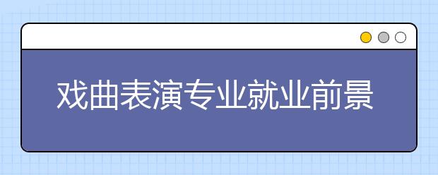 戏曲表演专业就业前景分析如何?