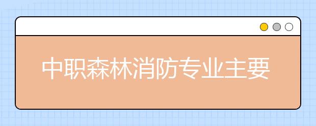 中职森林消防专业主要学什么?