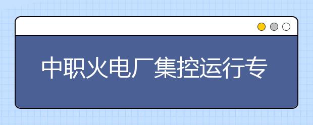 中職火電廠集控運(yùn)行專業(yè)主要學(xué)什么?