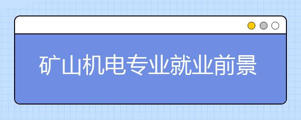 矿山机电专业就业前景分析如何?