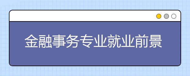 金融事務專業(yè)就業(yè)前景分析如何?