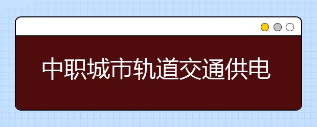 中職城市軌道交通供電專業(yè)主要學(xué)什么?