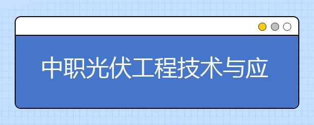 中职光伏工程技术与应用专业主要学什么?