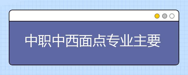 中職中西面點(diǎn)專業(yè)主要學(xué)什么?